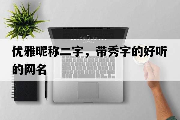 優(yōu)雅昵稱(chēng)二字，帶秀字的好聽(tīng)的網(wǎng)名