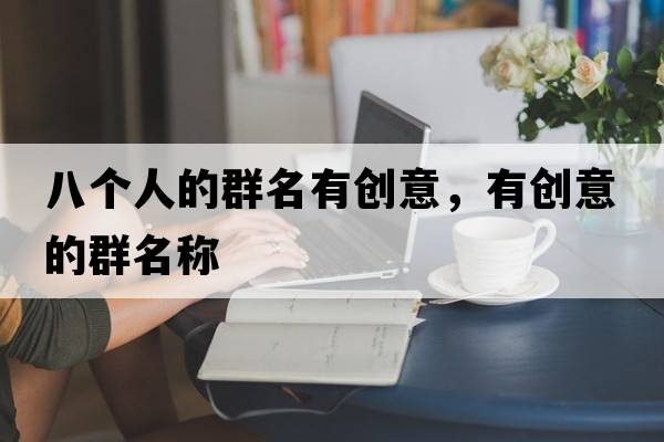 八個(gè)人的群名有創(chuàng  )意，有創(chuàng  )意的群名稱(chēng)