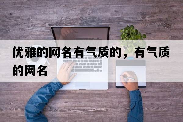 優(yōu)雅的網(wǎng)名有氣質(zhì)的，有氣質(zhì)的網(wǎng)名