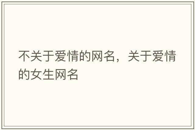 不關(guān)于愛(ài)情的網(wǎng)名，關(guān)于愛(ài)情的女生網(wǎng)名