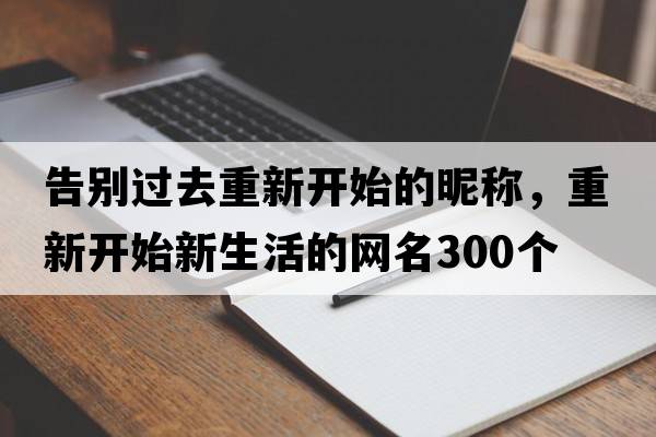 告別過(guò)去重新開(kāi)始的昵稱(chēng)，重新開(kāi)始新生活的網(wǎng)名300個(gè)