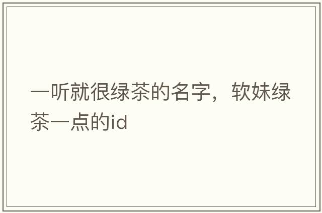 一聽(tīng)就很綠茶的名字，軟妹綠茶一點(diǎn)的id