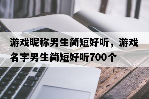 游戲昵稱(chēng)男生簡(jiǎn)短好聽(tīng)，游戲名字男生簡(jiǎn)短好聽(tīng)700個(gè)