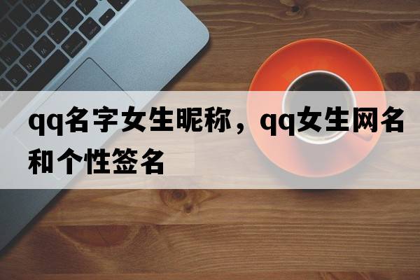 qq名字女生昵稱(chēng)，qq女生網(wǎng)名和個(gè)性簽名