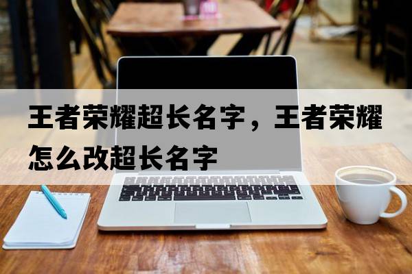 王者榮耀超長(cháng)名字，王者榮耀怎么改超長(cháng)名字