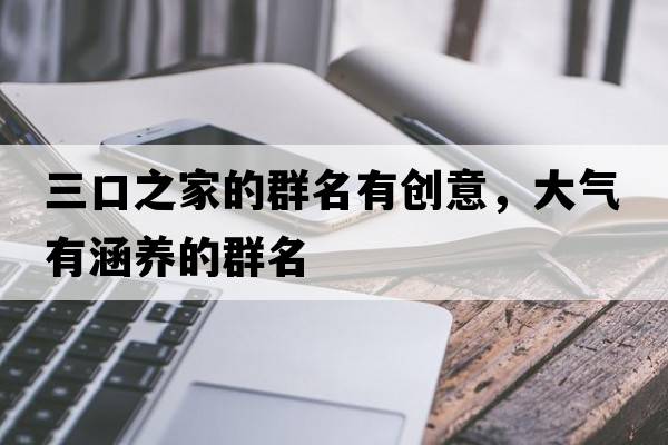 三口之家的群名有創(chuàng  )意，大氣有涵養的群名