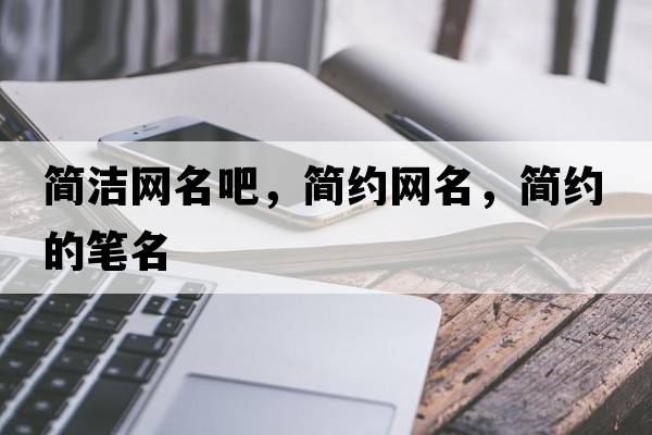 簡(jiǎn)潔網(wǎng)名吧，簡(jiǎn)約網(wǎng)名，簡(jiǎn)約的筆名