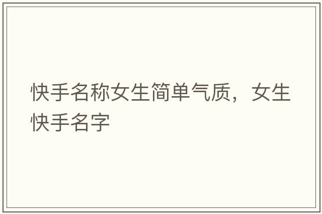 快手名稱(chēng)女生簡(jiǎn)單氣質(zhì)，女生快手名字