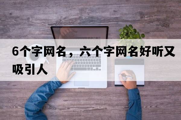 6個(gè)字網(wǎng)名，六個(gè)字網(wǎng)名好聽(tīng)又吸引人