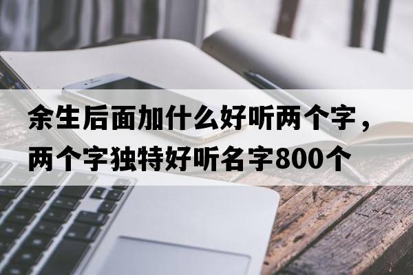余生后面加什么好聽(tīng)兩個(gè)字，兩個(gè)字獨特好聽(tīng)名字800個(gè)