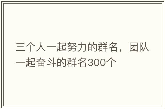 三個(gè)人一起努力的群名，團隊一起奮斗的群名300個(gè)