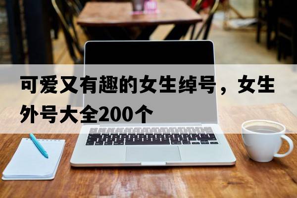 可愛(ài)又有趣的女生綽號，女生外號大全200個(gè)