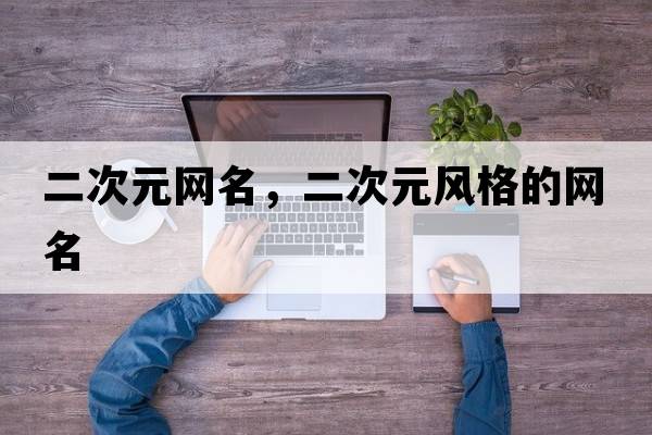 二次元網(wǎng)名，二次元風(fēng)格的網(wǎng)名