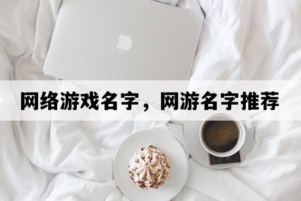 網(wǎng)絡(luò )游戲名字，網(wǎng)游名字推薦
