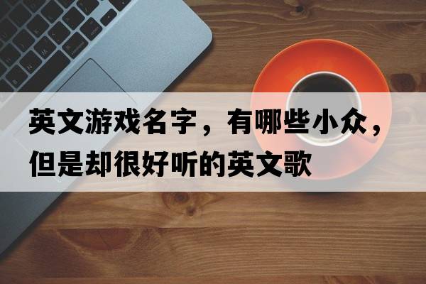 英文游戲名字，有哪些小眾，但是卻很好聽(tīng)的英文歌