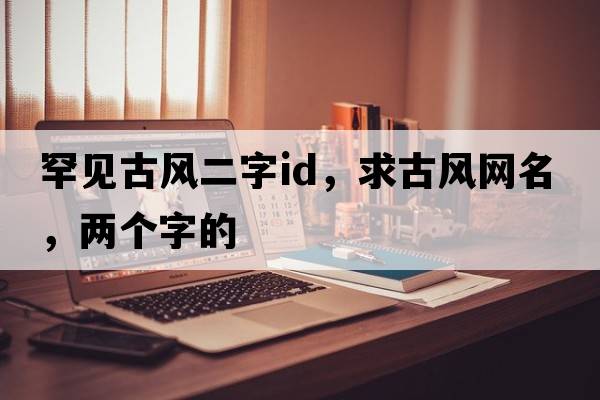 罕見(jiàn)古風(fēng)二字id，求古風(fēng)網(wǎng)名，兩個(gè)字的