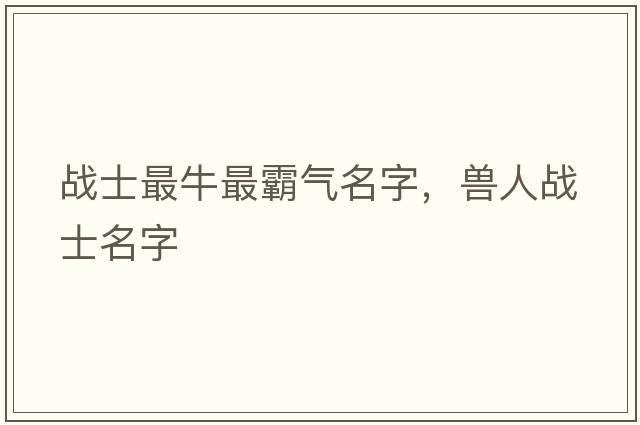 戰士最牛最霸氣名字，獸人戰士名字
