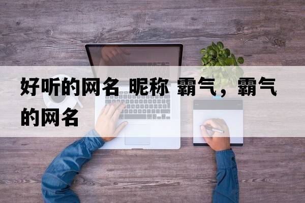 好聽(tīng)的網(wǎng)名 昵稱(chēng) 霸氣，霸氣的網(wǎng)名