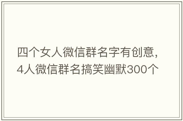 四個(gè)女人微信群名字有創(chuàng  )意，4人微信群名搞笑幽默300個(gè)