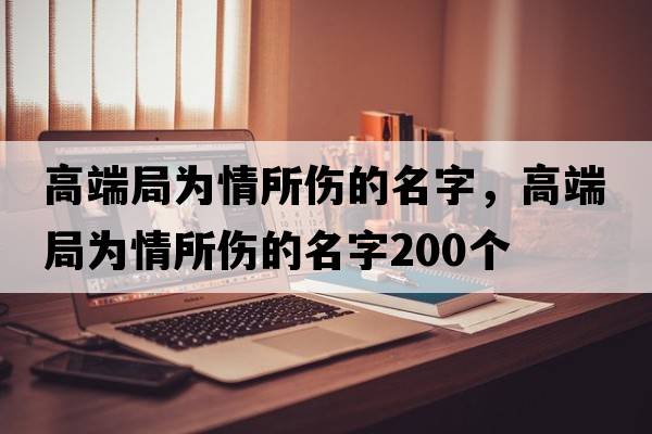 高端局為情所傷的名字，高端局為情所傷的名字200個(gè)