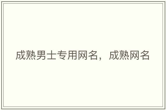 成熟男士專(zhuān)用網(wǎng)名，成熟網(wǎng)名