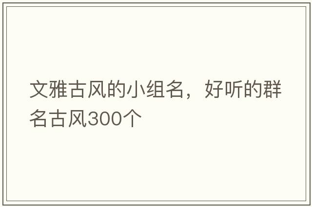 文雅古風(fēng)的小組名，好聽(tīng)的群名古風(fēng)300個(gè)