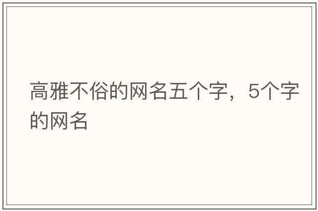 高雅不俗的網(wǎng)名五個(gè)字，5個(gè)字的網(wǎng)名