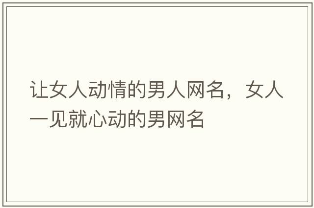 讓女人動(dòng)情的男人網(wǎng)名，女人一見(jiàn)就心動(dòng)的男網(wǎng)名