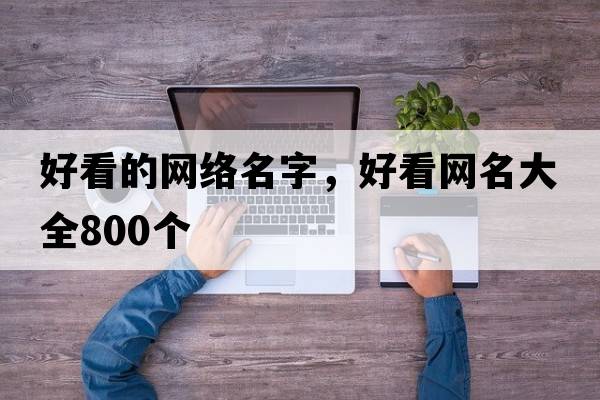 好看的網(wǎng)絡(luò )名字，好看網(wǎng)名大全800個(gè)