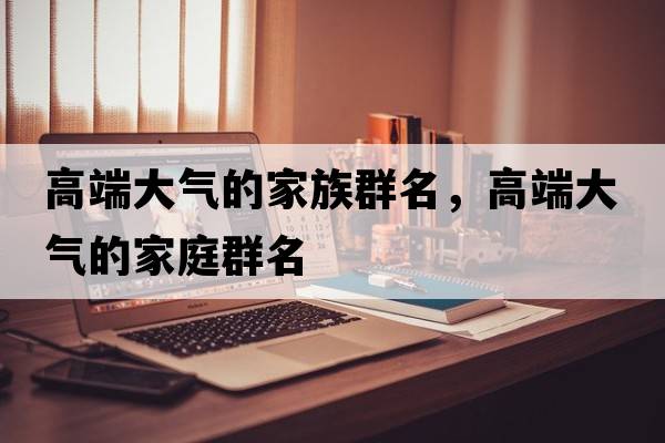 高端大氣的家族群名，高端大氣的家庭群名