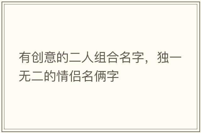 有創(chuàng  )意的二人組合名字，獨一無(wú)二的情侶名倆字