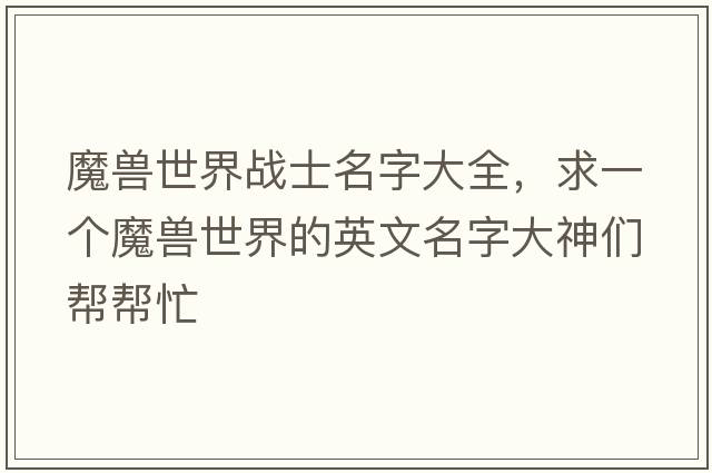 魔獸世界戰士名字大全，求一個(gè)魔獸世界的英文名字大神們幫幫忙
