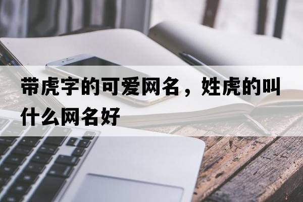 帶虎字的可愛(ài)網(wǎng)名，姓虎的叫什么網(wǎng)名好