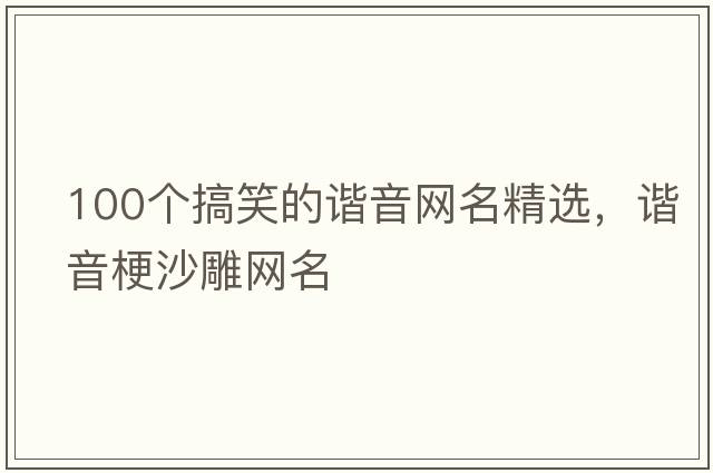 100個(gè)搞笑的諧音網(wǎng)名精選，諧音梗沙雕網(wǎng)名