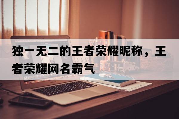 獨一無(wú)二的王者榮耀昵稱(chēng)，王者榮耀網(wǎng)名霸氣