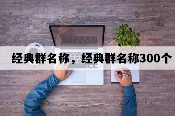 經(jīng)典群名稱(chēng)，經(jīng)典群名稱(chēng)300個(gè)