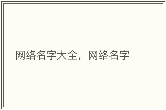 網(wǎng)絡(luò )名字大全，網(wǎng)絡(luò )名字