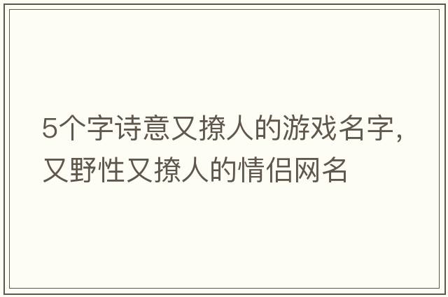 5個(gè)字詩(shī)意又撩人的游戲名字，又野性又撩人的情侶網(wǎng)名