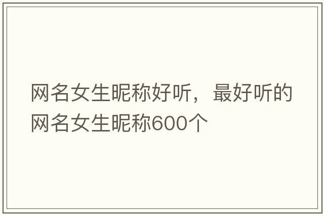 網(wǎng)名女生昵稱(chēng)好聽(tīng)，最好聽(tīng)的網(wǎng)名女生昵稱(chēng)600個(gè)
