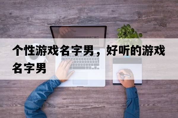 個(gè)性游戲名字男，好聽(tīng)的游戲名字男