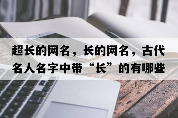 超長(cháng)的網(wǎng)名，長(cháng)的網(wǎng)名，古代名人名字中帶“長(cháng)”的有哪些