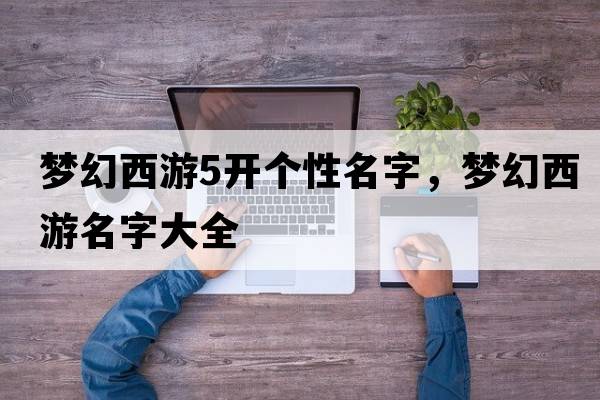夢(mèng)幻西游5開(kāi)個(gè)性名字，夢(mèng)幻西游名字大全