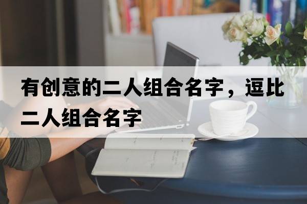 有創(chuàng  )意的二人組合名字，逗比二人組合名字