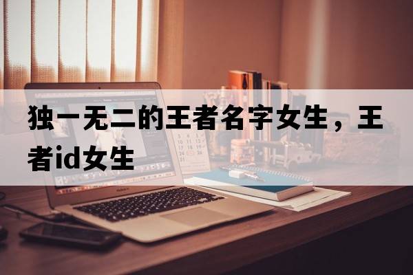 獨一無(wú)二的王者名字女生，王者id女生