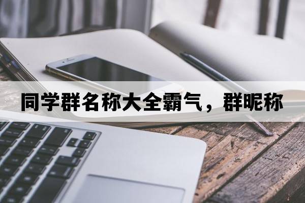 同學(xué)群名稱(chēng)大全霸氣，群昵稱(chēng)