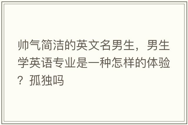 帥氣簡(jiǎn)潔的英文名男生，男生學(xué)英語(yǔ)專(zhuān)業(yè)是一種怎樣的體驗？孤獨嗎