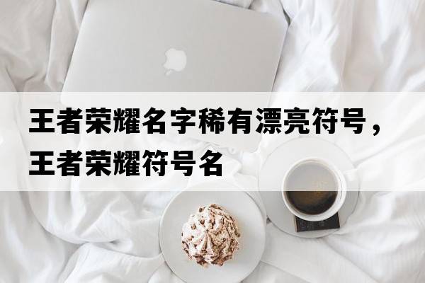 王者榮耀名字稀有漂亮符號，王者榮耀符號名
