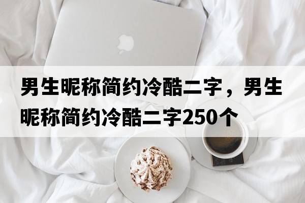 男生昵稱(chēng)簡(jiǎn)約冷酷二字，男生昵稱(chēng)簡(jiǎn)約冷酷二字250個(gè)