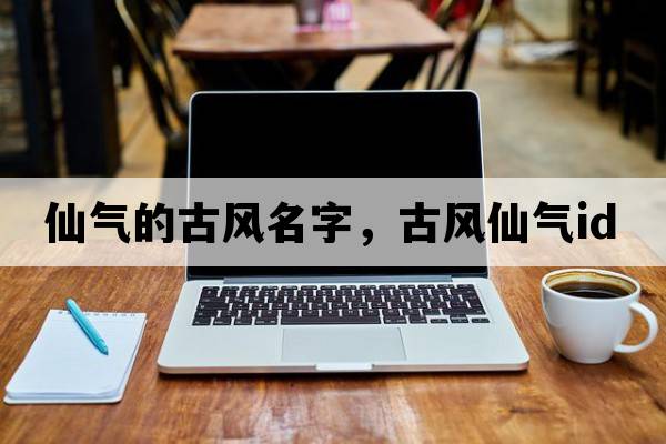 仙氣的古風(fēng)名字，古風(fēng)仙氣id