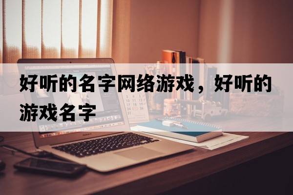 好聽(tīng)的名字網(wǎng)絡(luò )游戲，好聽(tīng)的游戲名字